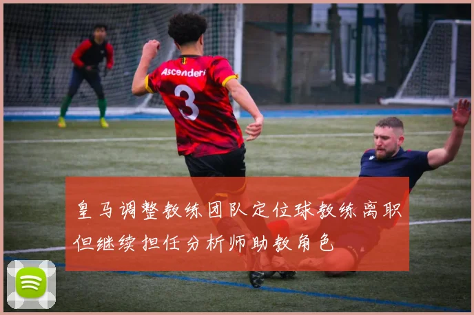 皇马调整教练团队定位球教练离职但继续担任分析师助教角色