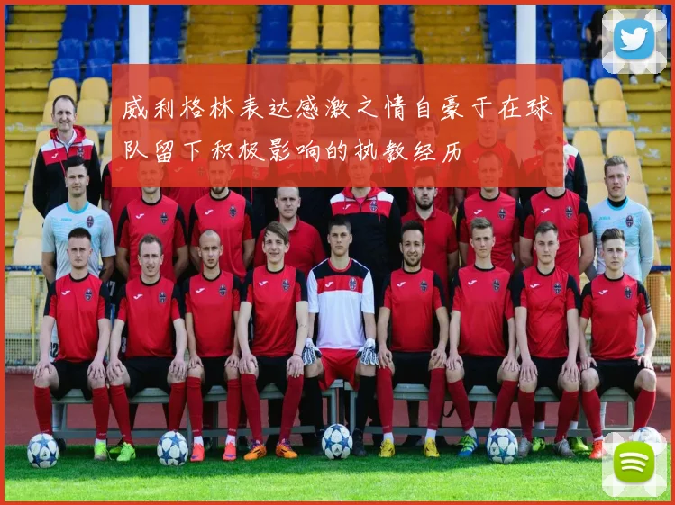 威利格林表达感激之情自豪于在球队留下积极影响的执教经历