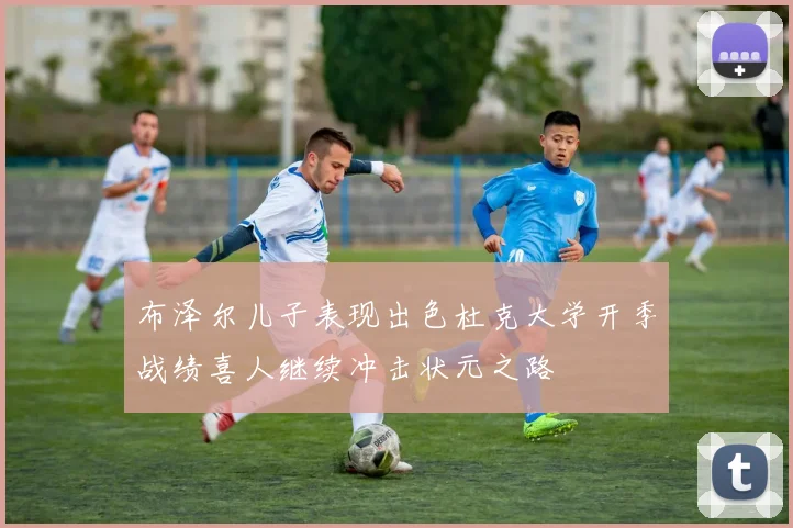 布泽尔儿子表现出色杜克大学开季战绩喜人继续冲击状元之路