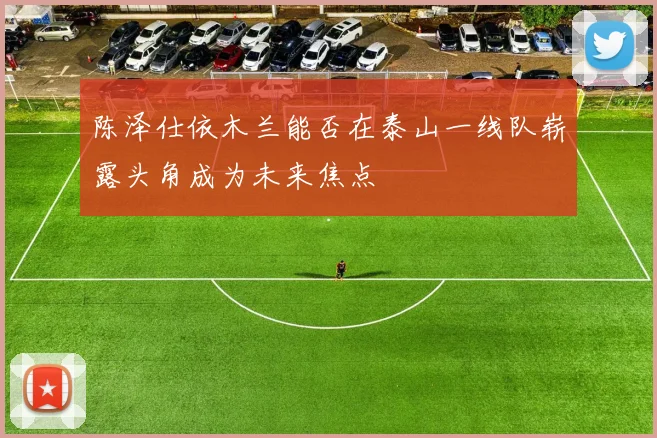 陈泽仕依木兰能否在泰山一线队崭露头角成为未来焦点