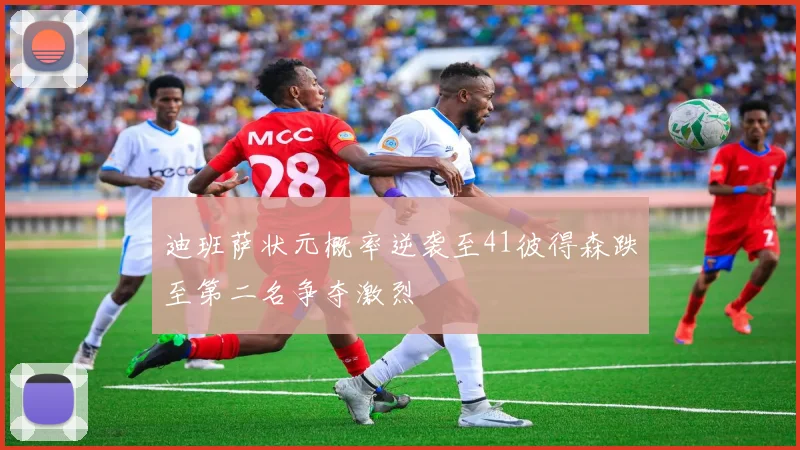 迪班萨状元概率逆袭至41彼得森跌至第二名争夺激烈