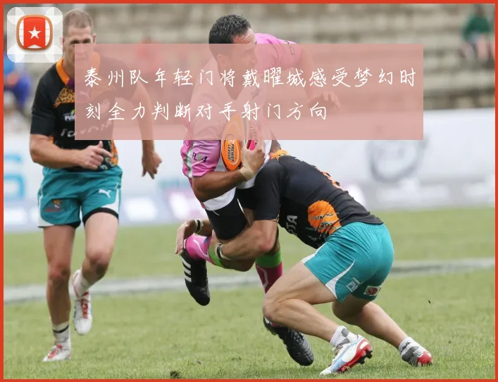泰州队年轻门将戴曜城感受梦幻时刻全力判断对手射门方向