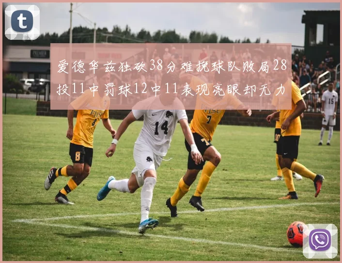 爱德华兹独砍38分难挽球队败局28投11中罚球12中11表现亮眼却无力回天