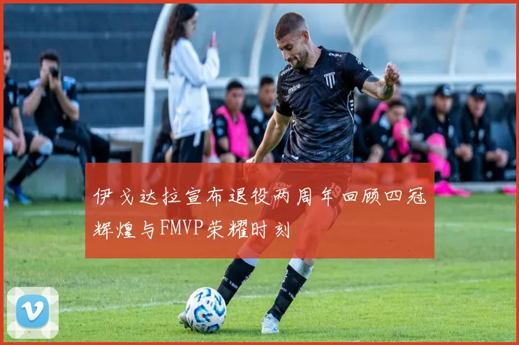 伊戈达拉宣布退役两周年回顾四冠辉煌与FMVP荣耀时刻
