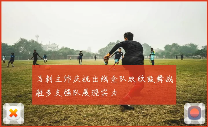 马刺主帅庆祝出线全队欢欣鼓舞战胜多支强队展现实力