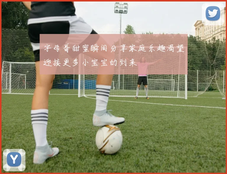 字母哥甜蜜瞬间分享家庭乐趣渴望迎接更多小宝宝的到来