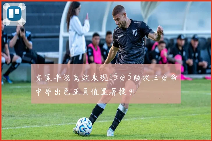 克莱半场高效表现15分5助攻三分命中率出色正负值显著提升