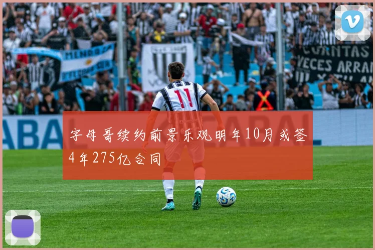 字母哥续约前景乐观明年10月或签4年275亿合同