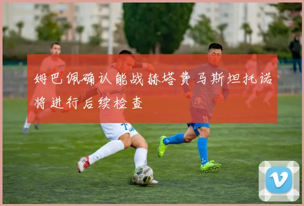 姆巴佩确认能战赫塔费马斯坦托诺将进行后续检查