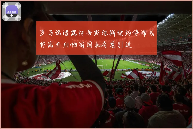 罗马诺透露柯蒂斯琼斯续约停滞或将离开利物浦国米有意引进